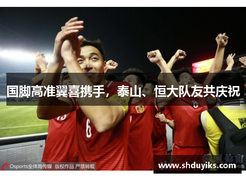 国脚高准翼喜携手，泰山、恒大队友共庆祝