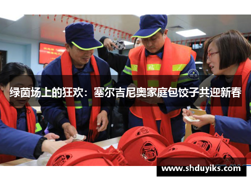 绿茵场上的狂欢：塞尔吉尼奥家庭包饺子共迎新春